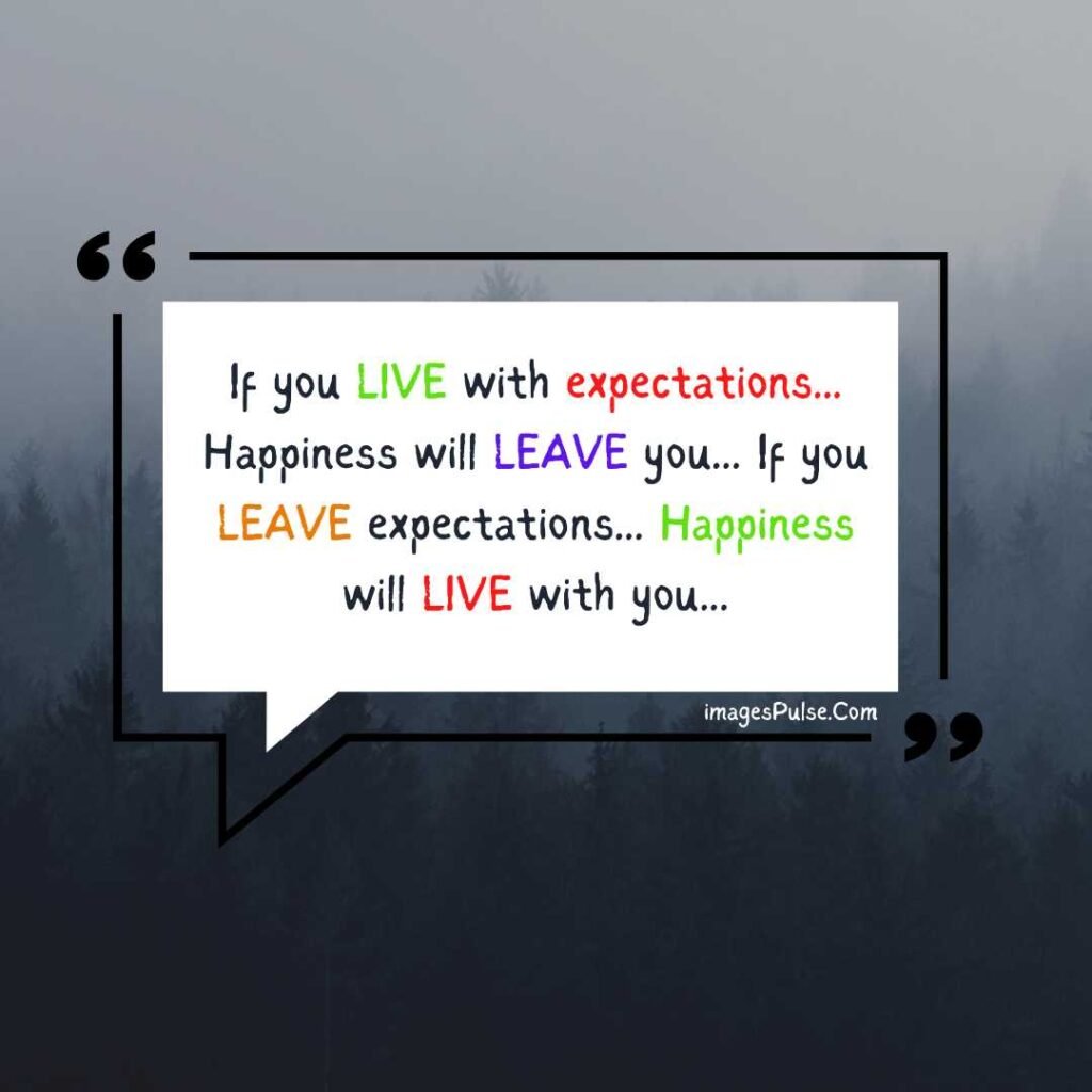 If you LIVE with expectations... Happiness will LEAVE you... If you LEAVE expectations... Happiness will LIVE with you...