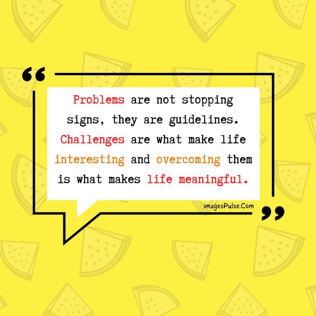 Problems are not stopping signs, they are guidelines. Challenges are what make life interesting and overcoming them is what makes life meaningful.