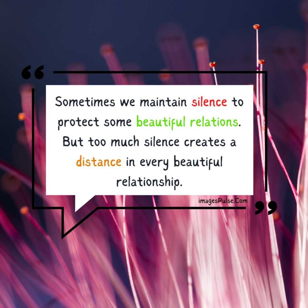 Sometimes we maintain silence to protect some beautiful relations. But too much silence creates a distance in every beautiful relationship.