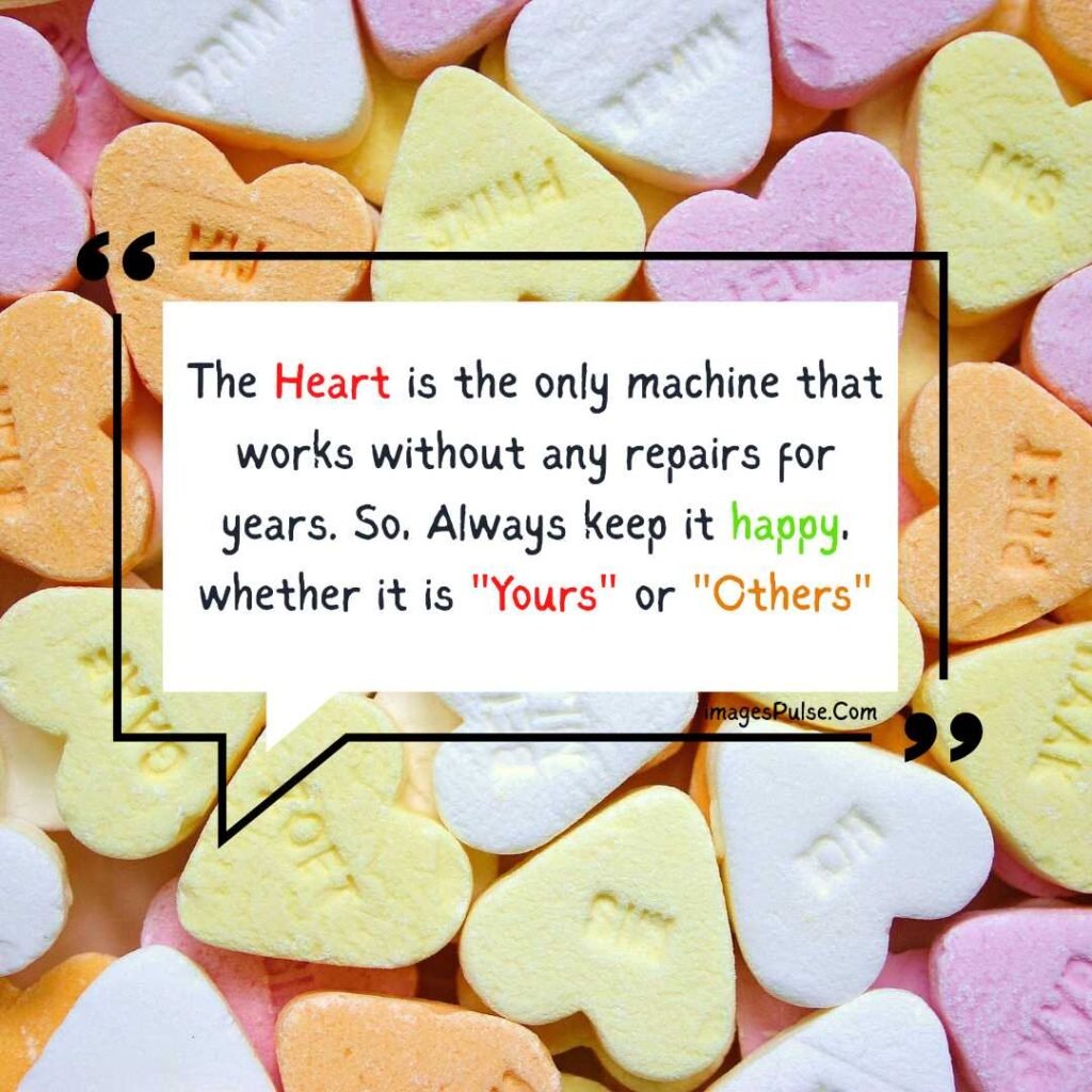 The Heart is the only machine that works without any repairs for years. So, Always keep it happy, whether it is Yours or Others