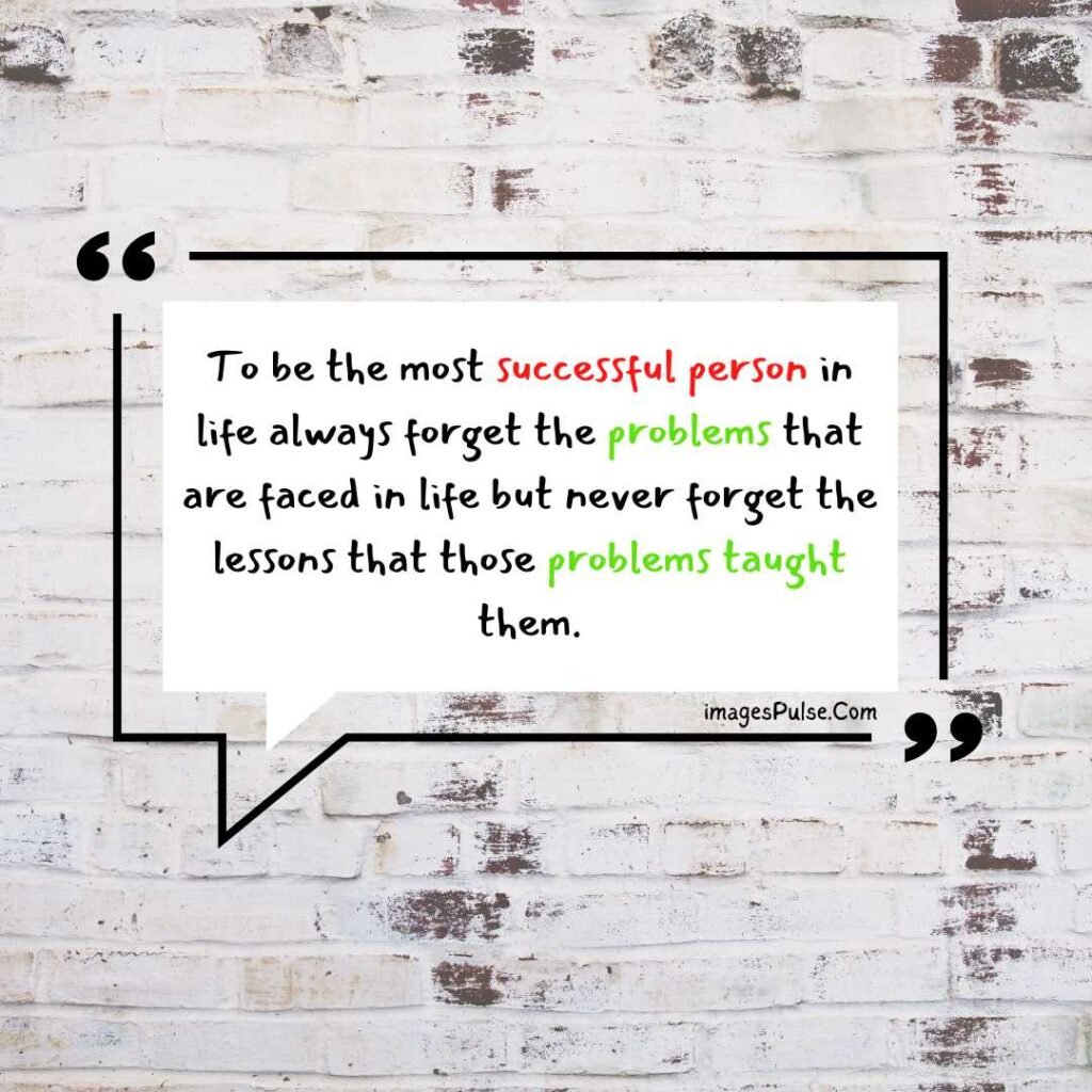 To be the most successful person in life always forget the problems that are faced in life but never forget the lessons that those problems taught them.